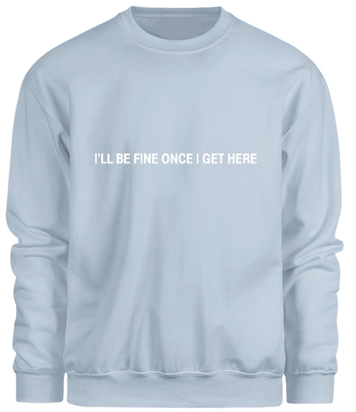 I’ll be fine once I get here Sweatshirt