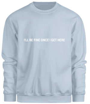 I’ll be fine once I get here Sweatshirt
